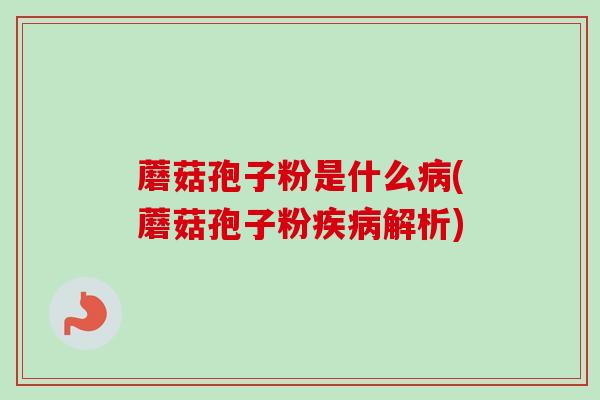 蘑菇孢子粉是什么病(蘑菇孢子粉疾病解析)-第1张图片-卓越灵芝孢子粉 蘑菇孢子粉是什么病(蘑菇孢子粉疾病解析)-第1张图片-卓越灵芝孢子粉