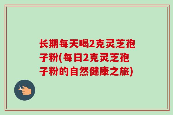 长期每天喝2克灵芝孢子粉(每日2克灵芝孢子粉的自然健康之旅)-第1张图片-卓越灵芝孢子粉