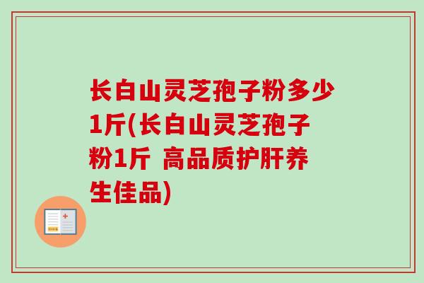长白山灵芝孢子粉多少1斤(长白山灵芝孢子粉1斤 高品质护肝养生佳品)-第1张图片-卓越灵芝孢子粉