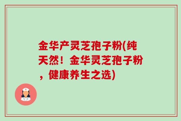 金华产灵芝孢子粉(纯天然！金华灵芝孢子粉，健康养生之选)-第1张图片-卓越灵芝孢子粉