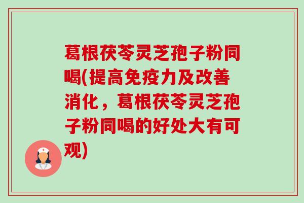 葛根茯苓灵芝孢子粉同喝(提高免疫力及改善消化,葛根茯苓灵芝孢子粉同喝的好处大有可观)-第1张图片-卓越灵芝孢子粉 葛根茯苓灵芝孢子粉同喝(提高免疫力及改善消化,葛根茯苓灵芝孢子粉同喝的好处大有可观)-第1张图片-卓越灵芝孢子粉