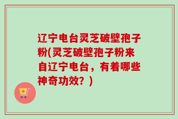 辽宁电台灵芝破壁孢子粉(灵芝破壁孢子粉来自辽宁电台,有着哪些神奇功效?)-第1张图片-卓越灵芝孢子粉 辽宁电台灵芝破壁孢子粉(灵芝破壁孢子粉来自辽宁电台,有着哪些神奇功效?)-第1张图片-卓越灵芝孢子粉