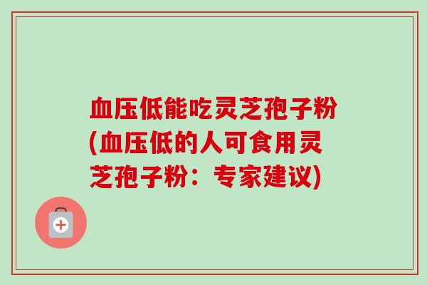 血压低能吃灵芝孢子粉(血压低的人可食用灵芝孢子粉:专家建议)-第1张图片-卓越灵芝孢子粉 血压低能吃灵芝孢子粉(血压低的人可食用灵芝孢子粉:专家建议)-第1张图片-卓越灵芝孢子粉