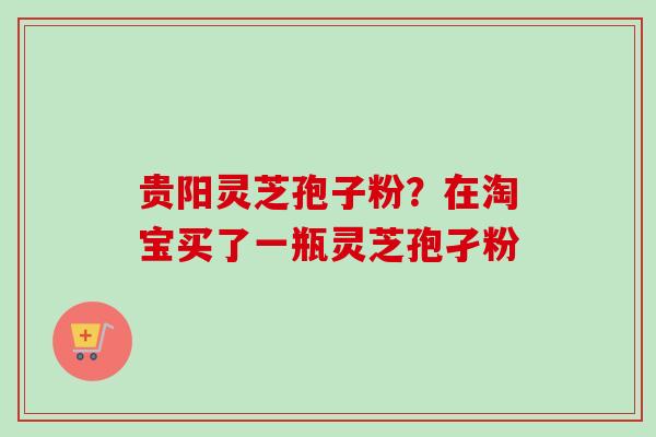 贵阳灵芝孢子粉?在淘宝买了一瓶灵芝孢孑粉-第1张图片-卓越灵芝孢子粉 贵阳灵芝孢子粉?在淘宝买了一瓶灵芝孢孑粉-第1张图片-卓越灵芝孢子粉