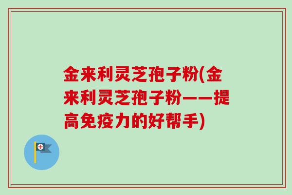 金来利灵芝孢子粉(金来利灵芝孢子粉——提高免疫力的好帮手)-第1张图片-卓越灵芝孢子粉 金来利灵芝孢子粉(金来利灵芝孢子粉——提高免疫力的好帮手)-第1张图片-卓越灵芝孢子粉