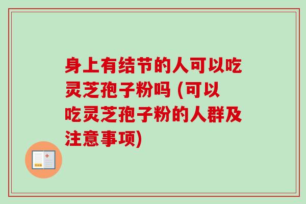 身上有结节的人可以吃灵芝孢子粉吗 (可以吃灵芝孢子粉的人群及注意事项)-第1张图片-卓越灵芝孢子粉 身上有结节的人可以吃灵芝孢子粉吗 (可以吃灵芝孢子粉的人群及注意事项)-第1张图片-卓越灵芝孢子粉