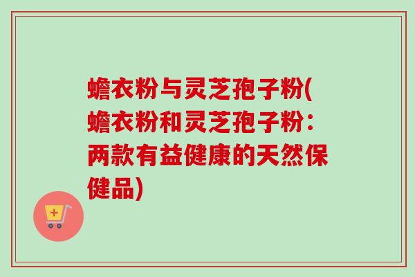 蟾衣粉与灵芝孢子粉(蟾衣粉和灵芝孢子粉:两款有益健康的天然保健品)-第1张图片-卓越灵芝孢子粉 蟾衣粉与灵芝孢子粉(蟾衣粉和灵芝孢子粉:两款有益健康的天然保健品)-第1张图片-卓越灵芝孢子粉