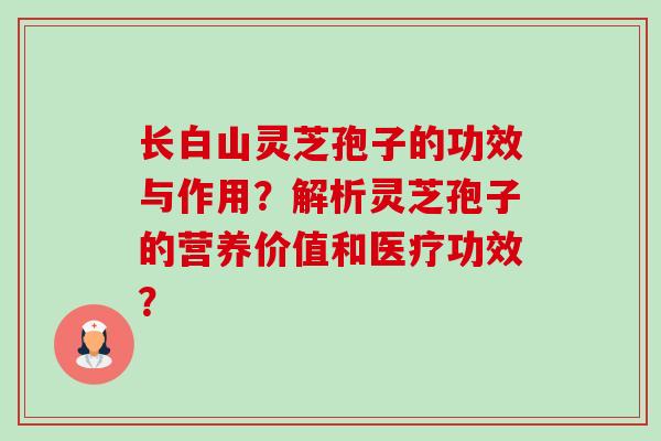 长白山灵芝孢子的功效与作用?解析灵芝孢子的营养价值和医疗功效?-第1张图片-卓越灵芝孢子粉 长白山灵芝孢子的功效与作用?解析灵芝孢子的营养价值和医疗功效?-第1张图片-卓越灵芝孢子粉