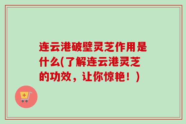 连云港破壁灵芝作用是什么(了解连云港灵芝的功效,让你惊艳!)-第1张图片-卓越灵芝孢子粉 连云港破壁灵芝作用是什么(了解连云港灵芝的功效,让你惊艳!)-第1张图片-卓越灵芝孢子粉