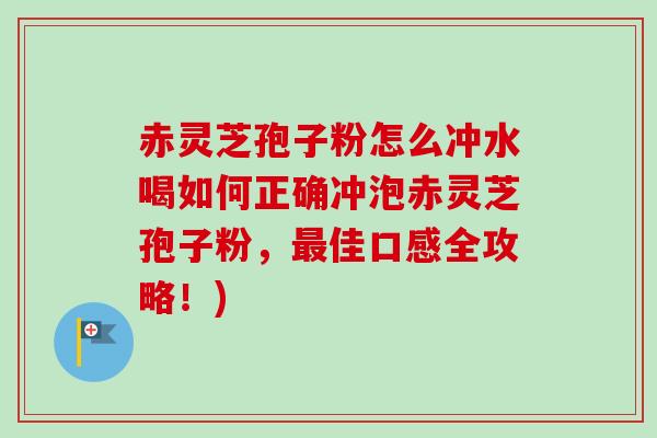 赤灵芝孢子粉怎么冲水喝如何正确冲泡赤灵芝孢子粉，最佳口感全攻略！)-第1张图片-卓越灵芝孢子粉
