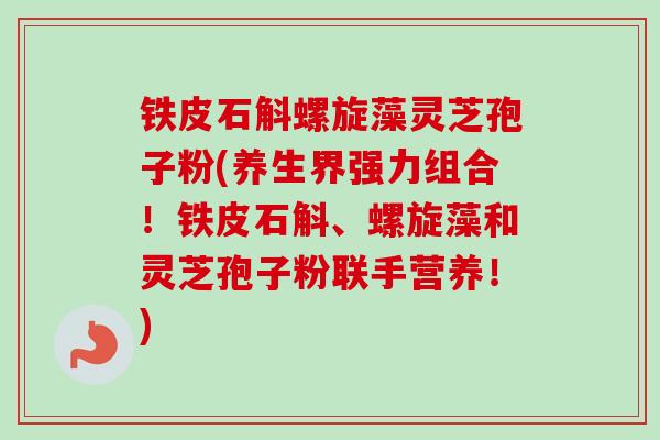 铁皮石斛螺旋藻灵芝孢子粉(养生界强力组合!铁皮石斛、螺旋藻和灵芝孢子粉联手营养!)-第1张图片-卓越灵芝孢子粉 铁皮石斛螺旋藻灵芝孢子粉(养生界强力组合!铁皮石斛、螺旋藻和灵芝孢子粉联手营养!)-第1张图片-卓越灵芝孢子粉