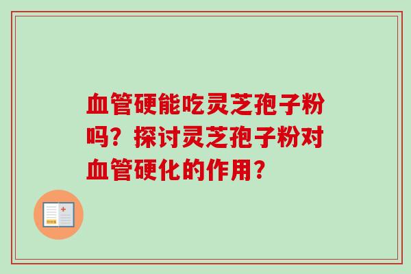 血管硬能吃灵芝孢子粉吗?探讨灵芝孢子粉对血管硬化的作用?-第1张图片-卓越灵芝孢子粉 血管硬能吃灵芝孢子粉吗?探讨灵芝孢子粉对血管硬化的作用?-第1张图片-卓越灵芝孢子粉