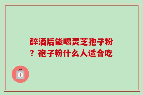醉酒后能喝灵芝孢子粉?孢子粉什么人适合吃-第1张图片-卓越灵芝孢子粉 醉酒后能喝灵芝孢子粉?孢子粉什么人适合吃-第1张图片-卓越灵芝孢子粉