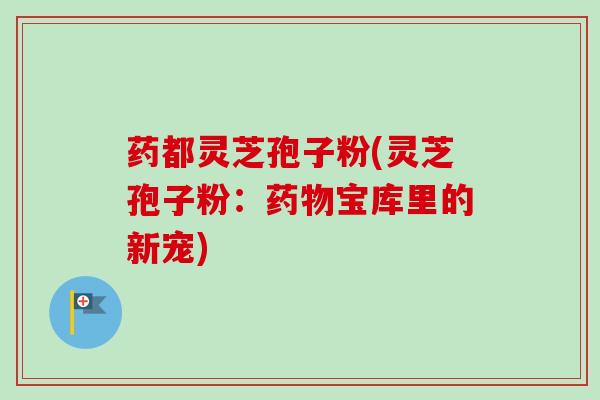 药都灵芝孢子粉(灵芝孢子粉:药物宝库里的新宠)-第1张图片-卓越灵芝孢子粉 药都灵芝孢子粉(灵芝孢子粉:药物宝库里的新宠)-第1张图片-卓越灵芝孢子粉