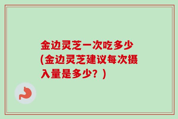 金边灵芝一次吃多少 (金边灵芝建议每次摄入量是多少?)-第1张图片-卓越灵芝孢子粉 金边灵芝一次吃多少 (金边灵芝建议每次摄入量是多少?)-第1张图片-卓越灵芝孢子粉