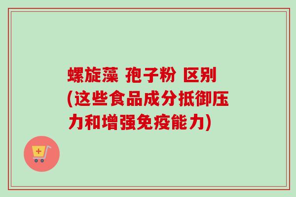 螺旋藻 孢子粉 区别(这些食品成分抵御压力和增强免疫能力)-第1张图片-卓越灵芝孢子粉 螺旋藻 孢子粉 区别(这些食品成分抵御压力和增强免疫能力)-第1张图片-卓越灵芝孢子粉