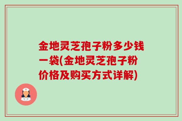 金地灵芝孢子粉多少钱一袋(金地灵芝孢子粉价格及购买方式详解)-第1张图片-卓越灵芝孢子粉