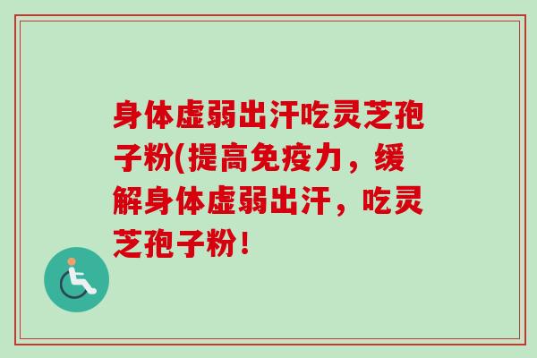 身体虚弱出汗吃灵芝孢子粉(提高免疫力,缓解身体虚弱出汗,吃灵芝孢子粉!-第1张图片-卓越灵芝孢子粉 身体虚弱出汗吃灵芝孢子粉(提高免疫力,缓解身体虚弱出汗,吃灵芝孢子粉!-第1张图片-卓越灵芝孢子粉