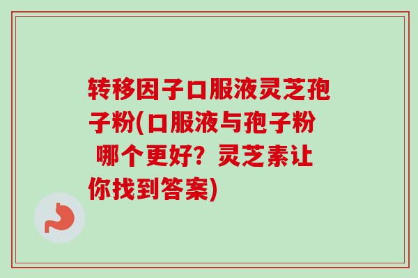转移因子口服液灵芝孢子粉(口服液与孢子粉 哪个更好？灵芝素让你找到答案)-第1张图片-卓越灵芝孢子粉