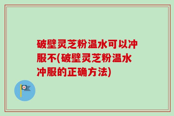 破壁灵芝粉温水可以冲服不(破壁灵芝粉温水冲服的正确方法)-第1张图片-卓越灵芝孢子粉 破壁灵芝粉温水可以冲服不(破壁灵芝粉温水冲服的正确方法)-第1张图片-卓越灵芝孢子粉
