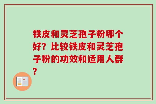 铁皮和灵芝孢子粉哪个好?比较铁皮和灵芝孢子粉的功效和适用人群?-第1张图片-卓越灵芝孢子粉 铁皮和灵芝孢子粉哪个好?比较铁皮和灵芝孢子粉的功效和适用人群?-第1张图片-卓越灵芝孢子粉