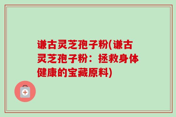 谦古灵芝孢子粉(谦古灵芝孢子粉：拯救身体健康的宝藏原料)-第1张图片-卓越灵芝孢子粉
