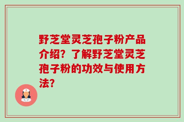 野芝堂灵芝孢子粉产品介绍?了解野芝堂灵芝孢子粉的功效与使用方法?-第1张图片-卓越灵芝孢子粉 野芝堂灵芝孢子粉产品介绍?了解野芝堂灵芝孢子粉的功效与使用方法?-第1张图片-卓越灵芝孢子粉
