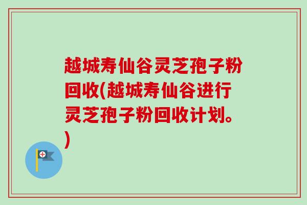 越城寿仙谷灵芝孢子粉回收(越城寿仙谷进行灵芝孢子粉回收计划。)-第1张图片-卓越灵芝孢子粉