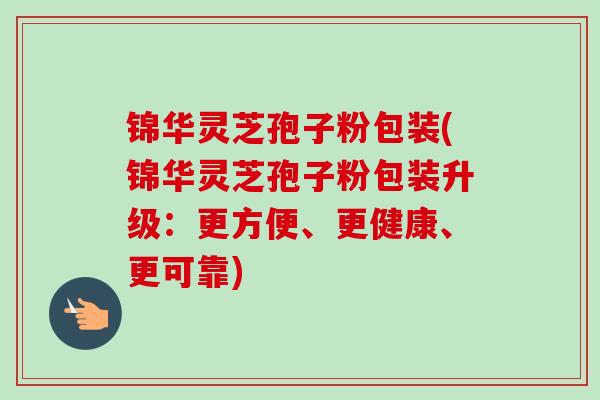 锦华灵芝孢子粉包装(锦华灵芝孢子粉包装升级:更方便、更健康、更可靠)-第1张图片-卓越灵芝孢子粉 锦华灵芝孢子粉包装(锦华灵芝孢子粉包装升级:更方便、更健康、更可靠)-第1张图片-卓越灵芝孢子粉