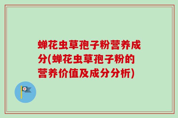 蝉花虫草孢子粉营养成分(蝉花虫草孢子粉的营养价值及成分分析)-第1张图片-卓越灵芝孢子粉 蝉花虫草孢子粉营养成分(蝉花虫草孢子粉的营养价值及成分分析)-第1张图片-卓越灵芝孢子粉
