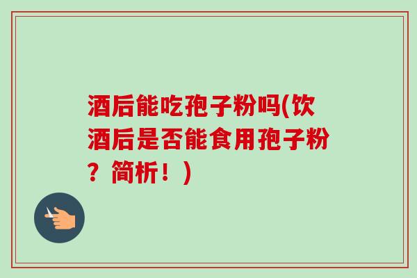 酒后能吃孢子粉吗(饮酒后是否能食用孢子粉?简析!)-第1张图片-卓越灵芝孢子粉 酒后能吃孢子粉吗(饮酒后是否能食用孢子粉?简析!)-第1张图片-卓越灵芝孢子粉