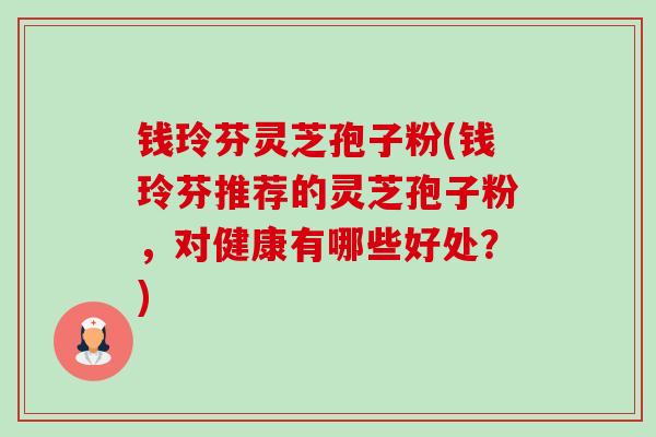 钱玲芬灵芝孢子粉(钱玲芬推荐的灵芝孢子粉，对健康有哪些好处？)-第1张图片-卓越灵芝孢子粉