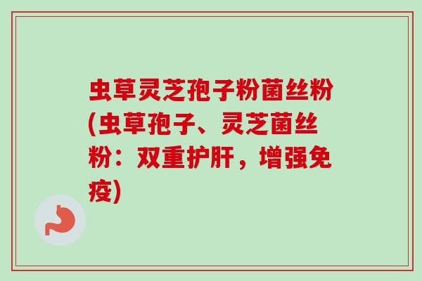 虫草灵芝孢子粉菌丝粉(虫草孢子、灵芝菌丝粉：双重护肝，增强免疫)-第1张图片-卓越灵芝孢子粉