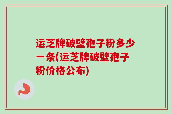 运芝牌破壁孢子粉多少一条(运芝牌破壁孢子粉价格公布)-第1张图片-卓越灵芝孢子粉 运芝牌破壁孢子粉多少一条(运芝牌破壁孢子粉价格公布)-第1张图片-卓越灵芝孢子粉