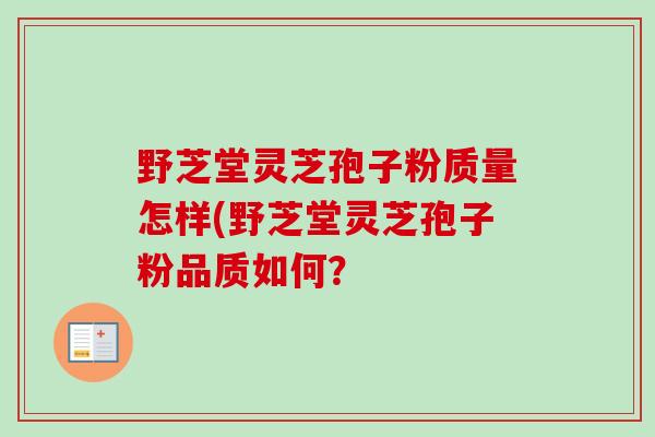野芝堂灵芝孢子粉质量怎样(野芝堂灵芝孢子粉品质如何?-第1张图片-卓越灵芝孢子粉 野芝堂灵芝孢子粉质量怎样(野芝堂灵芝孢子粉品质如何?-第1张图片-卓越灵芝孢子粉