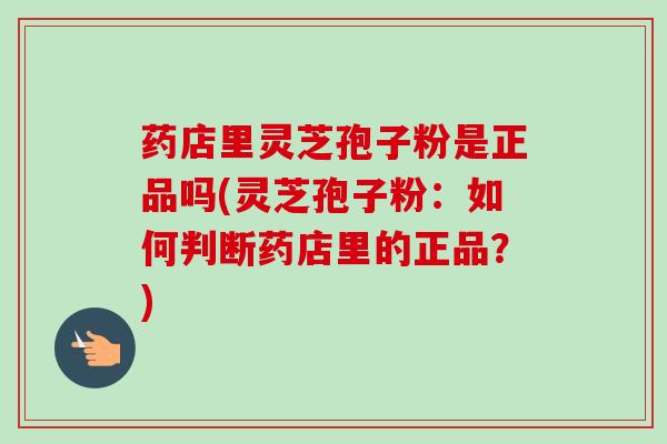 药店里灵芝孢子粉是正品吗(灵芝孢子粉:如何判断药店里的正品?)-第1张图片-卓越灵芝孢子粉 药店里灵芝孢子粉是正品吗(灵芝孢子粉:如何判断药店里的正品?)-第1张图片-卓越灵芝孢子粉