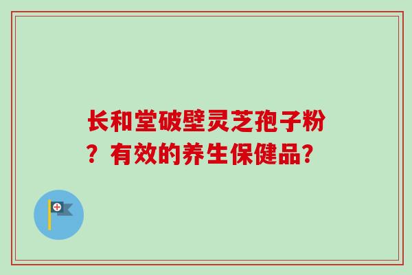 长和堂破壁灵芝孢子粉?有效的养生保健品?-第1张图片-卓越灵芝孢子粉 长和堂破壁灵芝孢子粉?有效的养生保健品?-第1张图片-卓越灵芝孢子粉