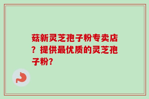 菇新灵芝孢子粉专卖店?提供最优质的灵芝孢子粉?-第1张图片-卓越灵芝孢子粉 菇新灵芝孢子粉专卖店?提供最优质的灵芝孢子粉?-第1张图片-卓越灵芝孢子粉
