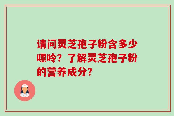 请问灵芝孢子粉含多少嘌呤？了解灵芝孢子粉的营养成分？-第1张图片-卓越灵芝孢子粉