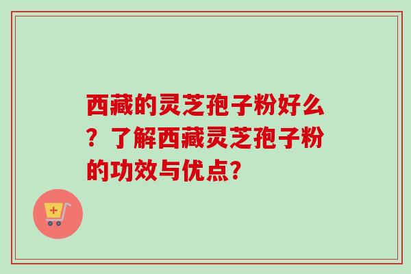 西藏的灵芝孢子粉好么?了解西藏灵芝孢子粉的功效与优点?-第1张图片-卓越灵芝孢子粉 西藏的灵芝孢子粉好么?了解西藏灵芝孢子粉的功效与优点?-第1张图片-卓越灵芝孢子粉