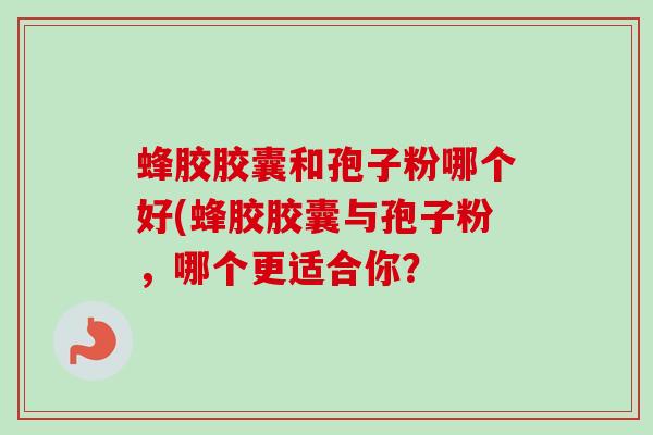 蜂胶胶囊和孢子粉哪个好(蜂胶胶囊与孢子粉，哪个更适合你？-第1张图片-卓越灵芝孢子粉