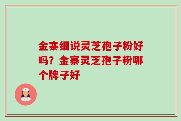 金寨细说灵芝孢子粉好吗?金寨灵芝孢子粉哪个牌子好-第1张图片-卓越灵芝孢子粉 金寨细说灵芝孢子粉好吗?金寨灵芝孢子粉哪个牌子好-第1张图片-卓越灵芝孢子粉