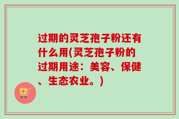过期的灵芝孢子粉还有什么用(灵芝孢子粉的过期用途:美容、保健、生态农业。)-第1张图片-卓越灵芝孢子粉 过期的灵芝孢子粉还有什么用(灵芝孢子粉的过期用途:美容、保健、生态农业。)-第1张图片-卓越灵芝孢子粉