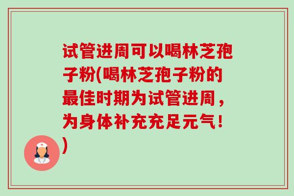 试管进周可以喝林芝孢子粉(喝林芝孢子粉的最佳时期为试管进周,为身体补充充足元气!)-第1张图片-卓越灵芝孢子粉 试管进周可以喝林芝孢子粉(喝林芝孢子粉的最佳时期为试管进周,为身体补充充足元气!)-第1张图片-卓越灵芝孢子粉