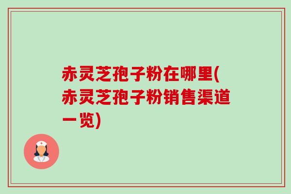 赤灵芝孢子粉在哪里(赤灵芝孢子粉销售渠道一览)-第1张图片-卓越灵芝孢子粉