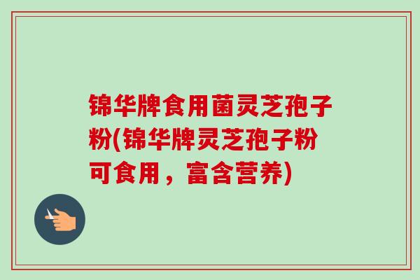 锦华牌食用菌灵芝孢子粉(锦华牌灵芝孢子粉可食用，富含营养)-第1张图片-卓越灵芝孢子粉