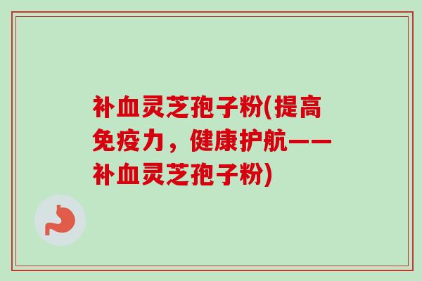 补血灵芝孢子粉(提高免疫力，健康护航——补血灵芝孢子粉)-第1张图片-卓越灵芝孢子粉