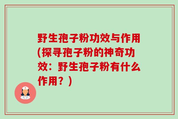 野生孢子粉功效与作用(探寻孢子粉的神奇功效：野生孢子粉有什么作用？)-第1张图片-卓越灵芝孢子粉