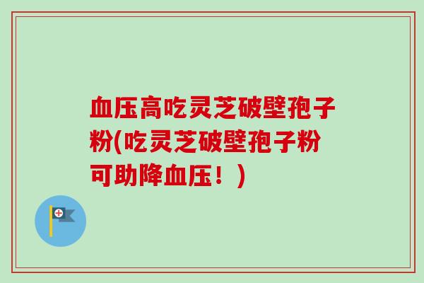 血压高吃灵芝破壁孢子粉(吃灵芝破壁孢子粉可助降血压!)-第1张图片-卓越灵芝孢子粉 血压高吃灵芝破壁孢子粉(吃灵芝破壁孢子粉可助降血压!)-第1张图片-卓越灵芝孢子粉