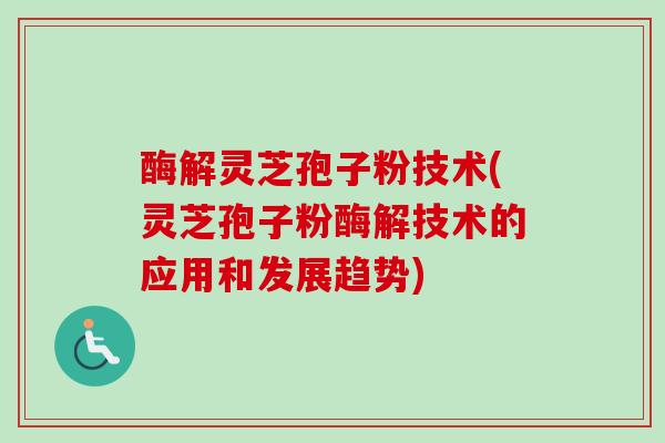 酶解灵芝孢子粉技术(灵芝孢子粉酶解技术的应用和发展趋势)-第1张图片-卓越灵芝孢子粉 酶解灵芝孢子粉技术(灵芝孢子粉酶解技术的应用和发展趋势)-第1张图片-卓越灵芝孢子粉